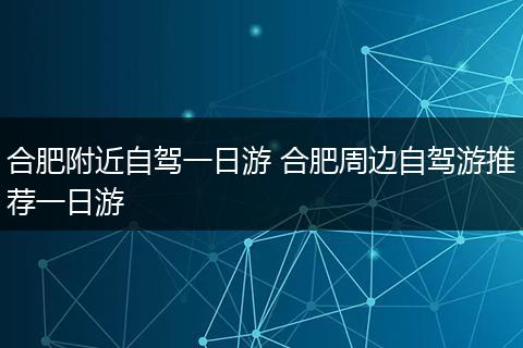 合肥附近自驾一日游 合肥周边自驾游推荐一日游