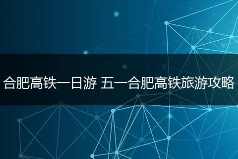 合肥高铁一日游 五一合肥高铁旅游攻略