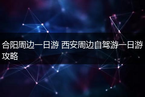 合阳周边一日游 西安周边自驾游一日游攻略