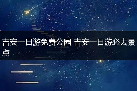 吉安一日游免费公园 吉安一日游必去景点