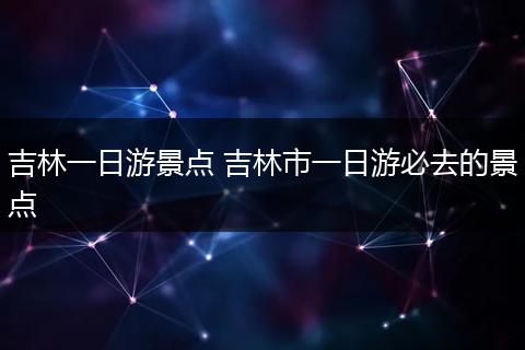 吉林一日游景点 吉林市一日游必去的景点