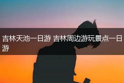 吉林天池一日游 吉林周边游玩景点一日游