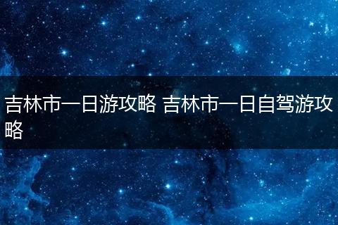 吉林市一日游攻略 吉林市一日自驾游攻略