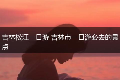 吉林松江一日游 吉林市一日游必去的景点