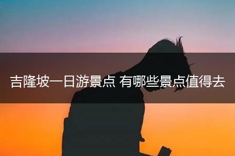 吉隆坡一日游景点 有哪些景点值得去