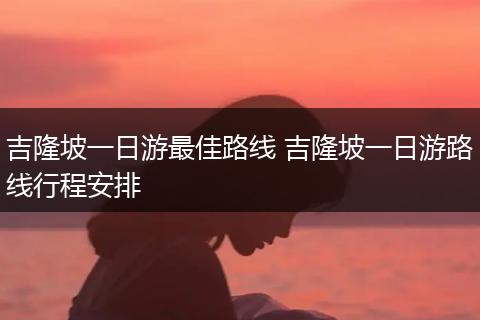 吉隆坡一日游最佳路线 吉隆坡一日游路线行程安排