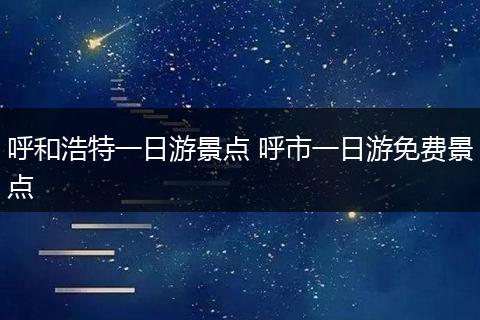 呼和浩特一日游景点 呼市一日游免费景点