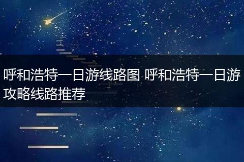 呼和浩特一日游线路图 呼和浩特一日游攻略线路推荐