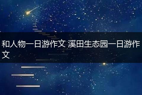 和人物一日游作文 溪田生态园一日游作文