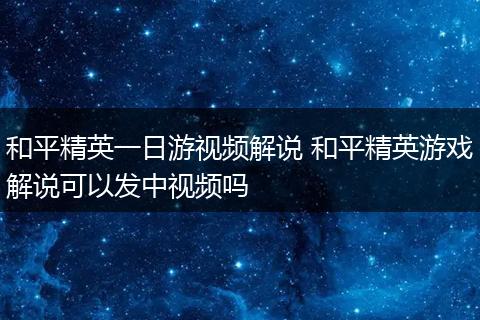 和平精英一日游视频解说 和平精英游戏解说可以发中视频吗