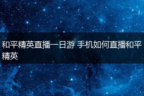 和平精英直播一日游 手机如何直播和平精英