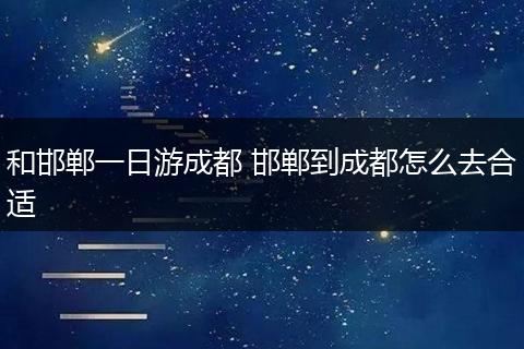 和邯郸一日游成都 邯郸到成都怎么去合适