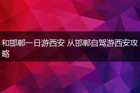 和邯郸一日游西安 从邯郸自驾游西安攻略