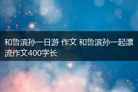 和鲁滨孙一日游 作文 和鲁滨孙一起漂流作文400字长