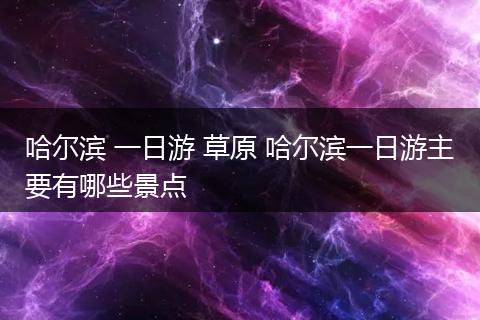 哈尔滨 一日游 草原 哈尔滨一日游主要有哪些景点