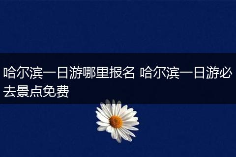 哈尔滨一日游哪里报名 哈尔滨一日游必去景点免费