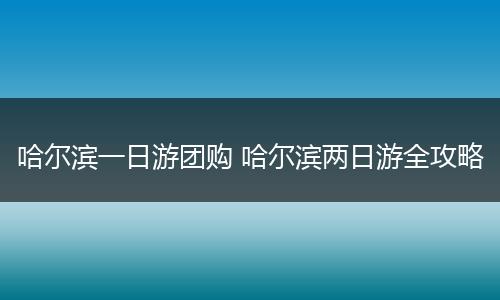 哈尔滨一日游团购 哈尔滨两日游全攻略