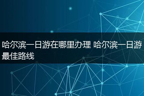 哈尔滨一日游在哪里办理 哈尔滨一日游最佳路线