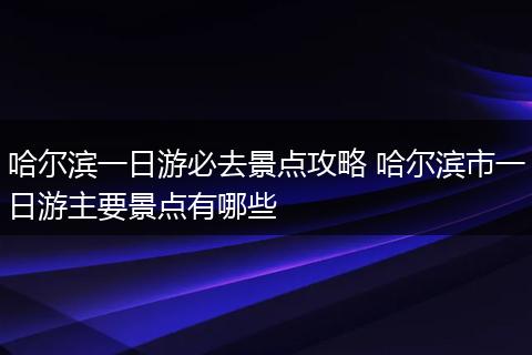 哈尔滨一日游必去景点攻略 哈尔滨市一日游主要景点有哪些