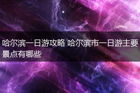 哈尔滨一日游攻略 哈尔滨市一日游主要景点有哪些
