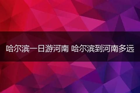 哈尔滨一日游河南 哈尔滨到河南多远