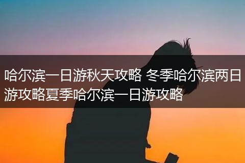 哈尔滨一日游秋天攻略 冬季哈尔滨两日游攻略夏季哈尔滨一日游攻略