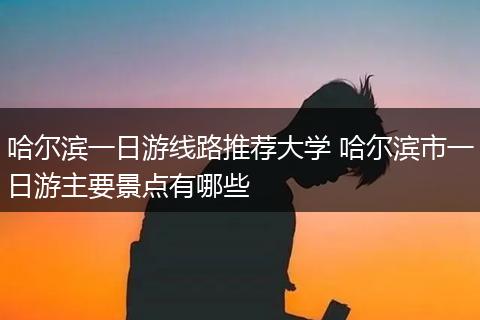 哈尔滨一日游线路推荐大学 哈尔滨市一日游主要景点有哪些