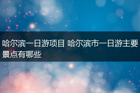 哈尔滨一日游项目 哈尔滨市一日游主要景点有哪些