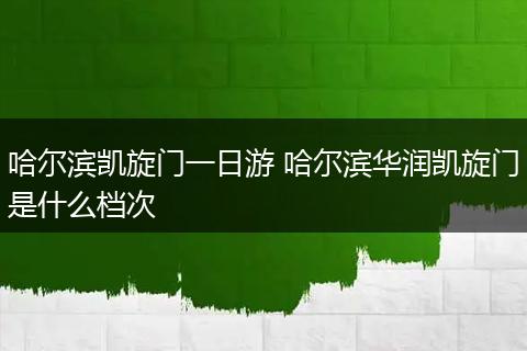 哈尔滨凯旋门一日游 哈尔滨华润凯旋门是什么档次