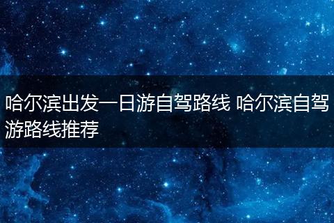 哈尔滨出发一日游自驾路线 哈尔滨自驾游路线推荐