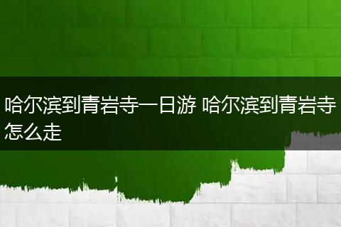 哈尔滨到青岩寺一日游 哈尔滨到青岩寺怎么走