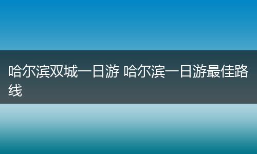 哈尔滨双城一日游 哈尔滨一日游最佳路线