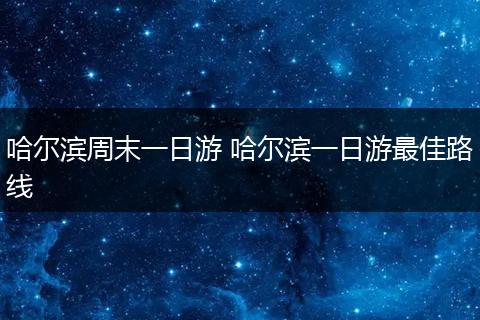 哈尔滨周末一日游 哈尔滨一日游最佳路线