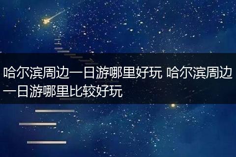 哈尔滨周边一日游哪里好玩 哈尔滨周边一日游哪里比较好玩