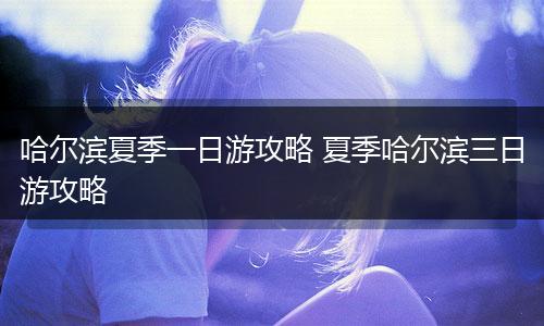 哈尔滨夏季一日游攻略 夏季哈尔滨三日游攻略