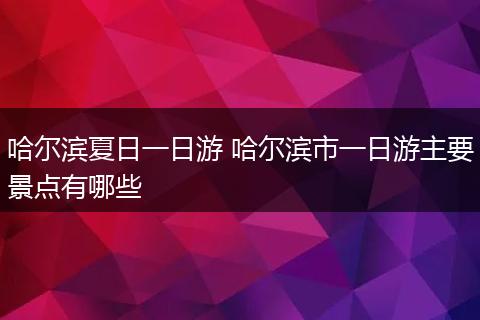 哈尔滨夏日一日游 哈尔滨市一日游主要景点有哪些