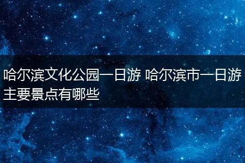哈尔滨文化公园一日游 哈尔滨市一日游主要景点有哪些
