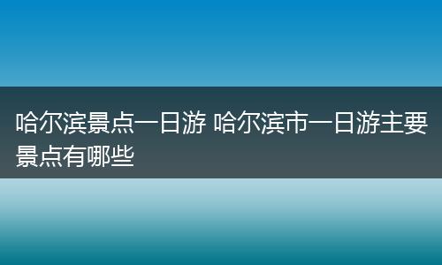 哈尔滨景点一日游 哈尔滨市一日游主要景点有哪些