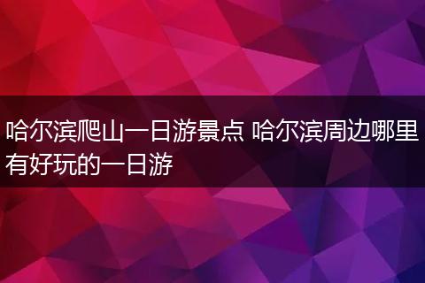 哈尔滨爬山一日游景点 哈尔滨周边哪里有好玩的一日游