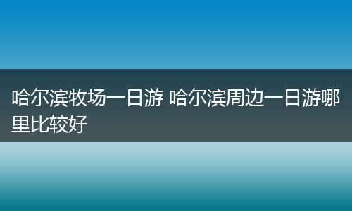 哈尔滨牧场一日游 哈尔滨周边一日游哪里比较好