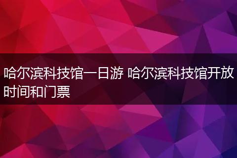 哈尔滨科技馆一日游 哈尔滨科技馆开放时间和门票