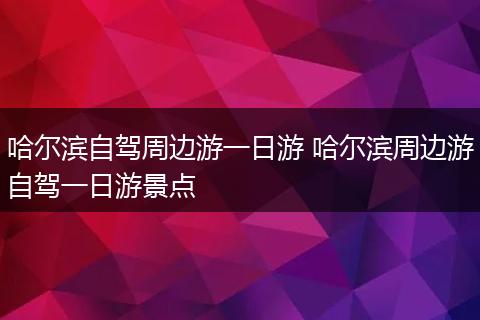 哈尔滨自驾周边游一日游 哈尔滨周边游自驾一日游景点