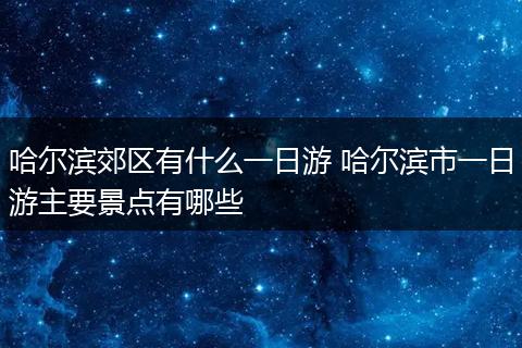 哈尔滨郊区有什么一日游 哈尔滨市一日游主要景点有哪些