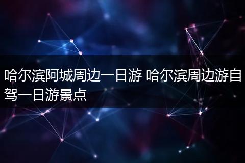 哈尔滨阿城周边一日游 哈尔滨周边游自驾一日游景点