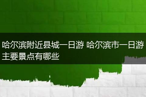 哈尔滨附近县城一日游 哈尔滨市一日游主要景点有哪些