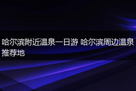 哈尔滨附近温泉一日游 哈尔滨周边温泉推荐地