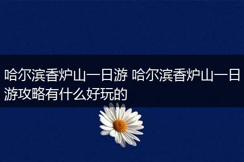 哈尔滨香炉山一日游 哈尔滨香炉山一日游攻略有什么好玩的