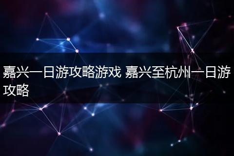 嘉兴一日游攻略游戏 嘉兴至杭州一日游攻略