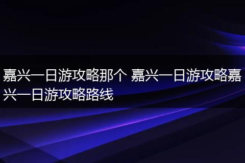 嘉兴一日游攻略那个 嘉兴一日游攻略嘉兴一日游攻略路线