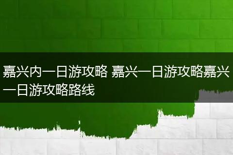 嘉兴内一日游攻略 嘉兴一日游攻略嘉兴一日游攻略路线